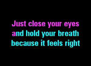 Just close your eyes

and hold your breath
because it feels right