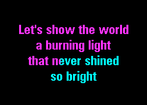 Let's show the world
a burning light

that never shined
so bright