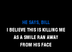 HE SAYS, BILL
I BELIEVE THIS IS KILLING ME
AS A SMILE RAH AWAY
FROM HIS FACE