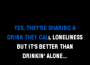 YES, THEY'RE SHARING A
DRINK THEY CALL LONELIHESS
BUT IT'S BETTER THAN
DRINKIH' ALONE...