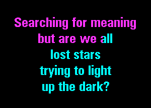 Searching for meaning
but are we all

lost stars
trying to light
up the dark?