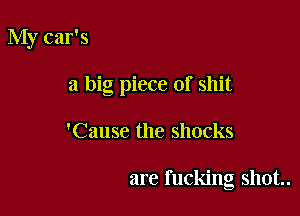 My car's

a big piece of shit

'Cause the shocks

are fucking shot.