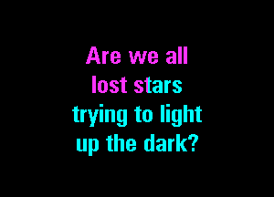 Are we all
lost stars

trying to light
up the dark?