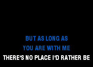 BUT AS LONG AS
YOU ARE WITH ME
THERE'S H0 PLACE I'D RATHER BE