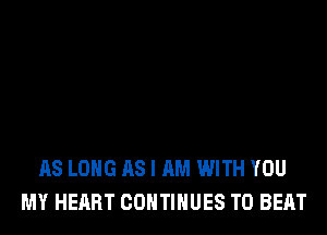 AS LONG ASI AM WITH YOU
MY HEART CONTINUES TO BEAT