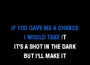 IF YOU GAVE ME A CHANCE
I WOULD TAKE IT
IT'S A SHOT IN THE DARK
BUT I'LL MAKE IT