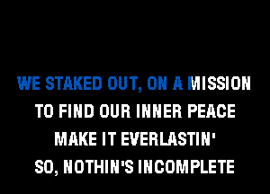 WE STAKED OUT, ON A MISSION
TO FIND OUR IHHER PEACE
MAKE IT EVERLASTIH'

SO, HOTHlH'S INCOMPLETE