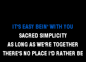 IT'S EASY BEIH' WITH YOU
SACRED SIMPLICITY
AS LONG AS WE'RE TOGETHER
THERE'S H0 PLACE I'D RATHER BE