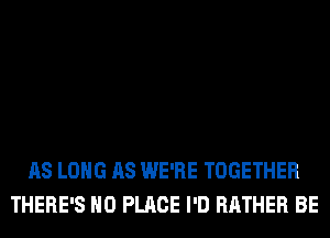 AS LONG AS WE'RE TOGETHER
THERE'S H0 PLACE I'D RATHER BE
