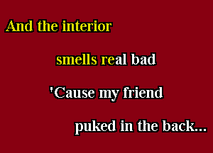 And the interior

smells real bad

'Cause my friend

puked in the back...