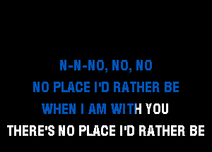 H-H-HO, H0, H0
H0 PLACE I'D RATHER BE
WHEN I AM WITH YOU
THERE'S H0 PLACE I'D RATHER BE