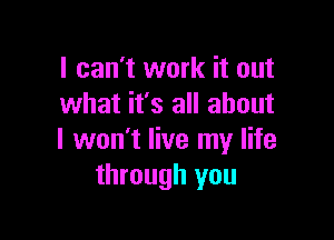 I can't work it out
what it's all about

I won't live my life
through you