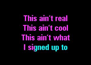 This ain't real
This ain't cool

This ain't what
I signed up to