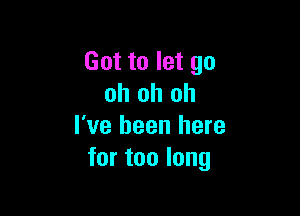 Got to let go
oh oh oh

I've been here
for too long