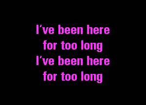 I've been here
for too long

I've been here
for too long