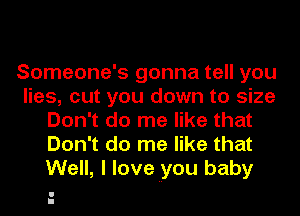 Someone's gonna tell you
lies, cut you down to size
Don't do me like that
Don't do me like that
Well, I loveiyou baby