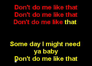 Don't do me like that
Don't do me like that
Don't do me like that

Some day I might need
ya baby
pon't do me like that