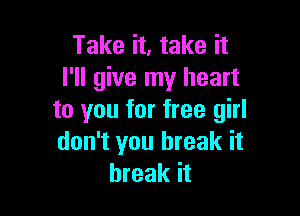 Take it, take it
I'll give my heart

to you for free girl
don't you break it
break it