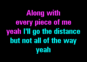 Along with
every piece of me

yeah I'll go the distance
but not all of the way
yeah