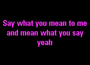 Say what you mean to me

and mean what you sayr
yeah