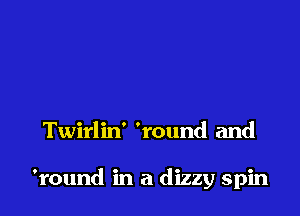 Twirlin' 'round and

'round in a dizzy spin