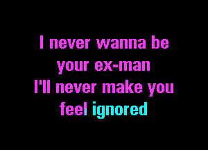 I never wanna be
your ex-man

I'll never make you
feel ignored