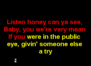 Listen honey can ya see,
Baby, you we're very mean
If you were in the public
eye, givin' someone else

atlfy