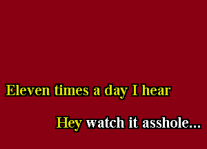 Eleven times a day I hear

Hey watch it asshole...