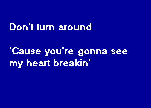 Don't turn around

'Cause you're gonna see

my heart breakin'