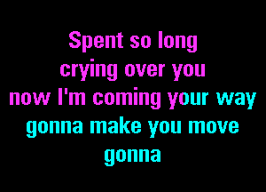 Spentsolong
crying over you

now I'm coming your way
gonna make you move
gonna