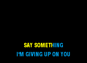 SAY SOMETHING
I'M GIVING UP ON YOU