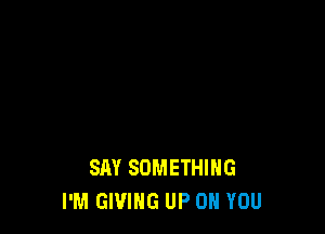 SAY SOMETHING
I'M GIVING UP ON YOU