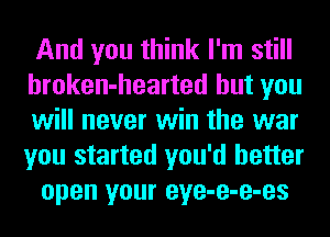 And you think I'm still
hroken-hearted but you
will never win the war
you started you'd better

open your eye-e-e-es
