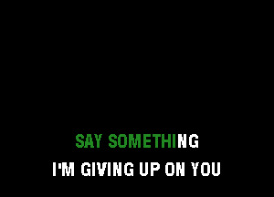 SAY SOMETHING
I'M GIVING UP ON YOU