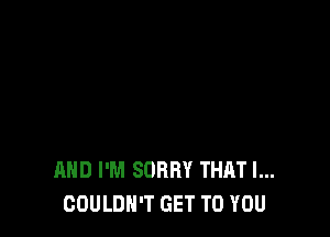 AND I'M SORRY THAT I...
COULDH'T GET TO YOU