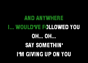 AND ANYWHERE
l... WOULD'UE FOLLOWED YOU
0H... 0H...
SAY SOMETHIH'
I'M GIVING UP ON YOU