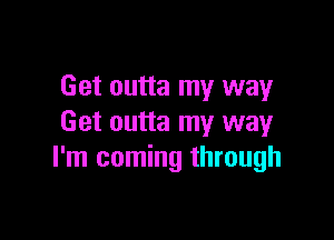 Get outta my way

Get outta my way
I'm coming through