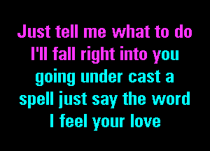 Just tell me what to do
I'll fall right into you
going under cast a

spell iust say the word

I feel your love