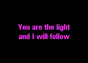You are the light

and I will follow