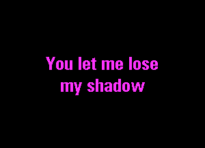 You let me lose

my shadow