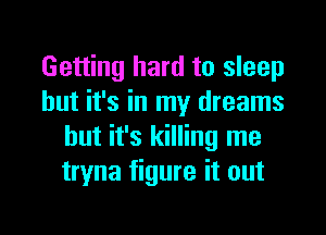 Getting hard to sleep
but it's in my dreams

but it's killing me
tryna figure it out