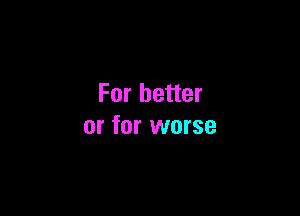For better

or for worse