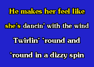 He makes her feel like

she's dancin' with the wind
Twirlin' 'round and

'round in a dizzy spin