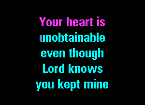 Your heart is
unobtainahle

even though
Lord knows
you kept mine