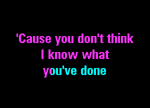 'Cause you don't think

I know what
you've done