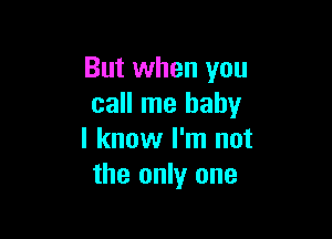 But when you
call me baby

I know I'm not
the only one