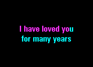 I have loved you

for many years