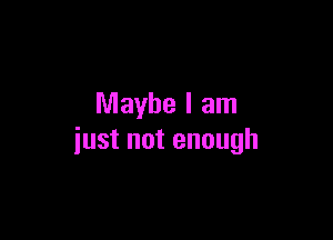 Maybe I am

just not enough