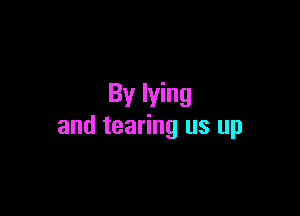 By lying

and tearing us up