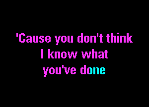 'Cause you don't think

I know what
you've done